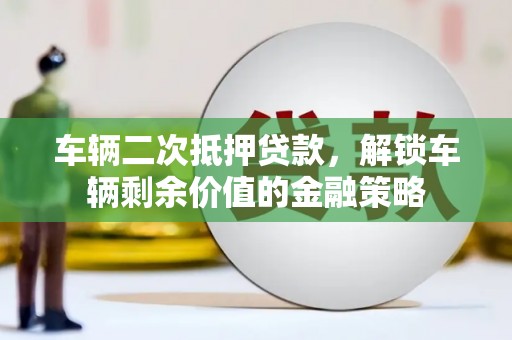小金车辆二次抵押贷款，解锁车辆剩余价值的金融策略
